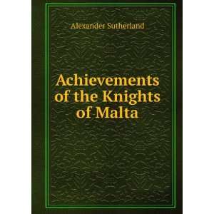  Achievements of the Knights of Malta Alexander Sutherland 