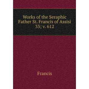   the Seraphic Father St. Francis of Assisi. 33; v. 612 Francis Books