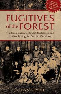 Fugitives of the Forest The Heroic Story of Jewish Resistance and 