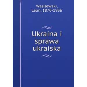    Ukraina i sprawa ukraiska Leon, 1870 1936 Wasilewski Books