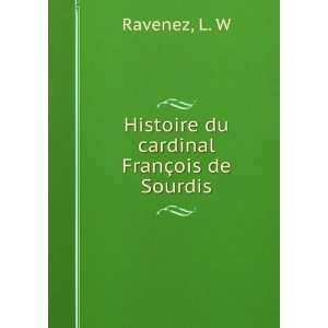  Histoire du cardinal FranÃ§ois de Sourdis L. W Ravenez Books