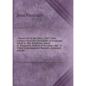 His Wars, 1327 1360 Extracts from the Chronicles of Froissart, Jehan 