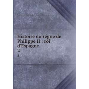  Histoire du rÃ©gne de Philippe II  roi dEspagne. 2 