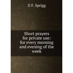 Short prayers for private use for every morning and evening of the 