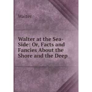  Walter at the Sea Side Or, Facts and Fancies About the 