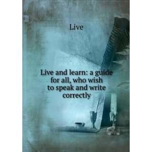 Live and Learn A Guide for All, Who Wish to Speak and Write Correctly 