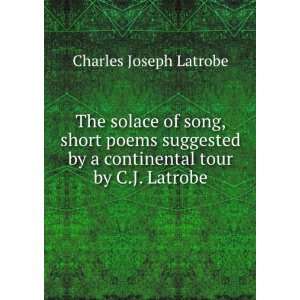 The solace of song, short poems suggested by a continental tour by C.J 