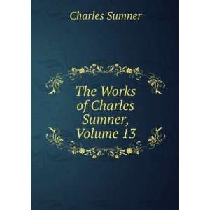 The Works of Charles Sumner, Volume 13 Charles Sumner  