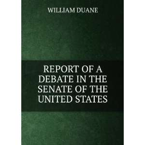   OF A DEBATE IN THE SENATE OF THE UNITED STATES WILLIAM DUANE Books